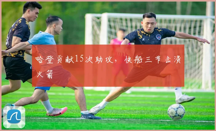 哈登贡献15次助攻，快船三节击溃火箭